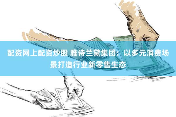 配资网上配资炒股 雅诗兰黛集团：以多元消费场景打造行业新零售生态