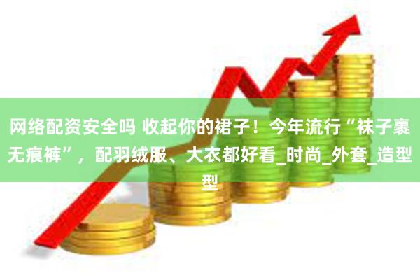 网络配资安全吗 收起你的裙子！今年流行“袜子裹无痕裤”，配羽绒服、大衣都好看_时尚_外套_造型