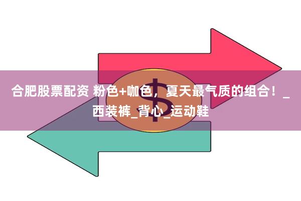 合肥股票配资 粉色+咖色，夏天最气质的组合！_西装裤_背心_运动鞋