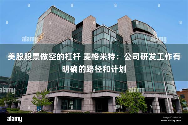 美股股票做空的杠杆 麦格米特：公司研发工作有明确的路径和计划