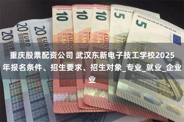 重庆股票配资公司 武汉东新电子技工学校2025年报名条件、招生要求、招生对象_专业_就业_企业