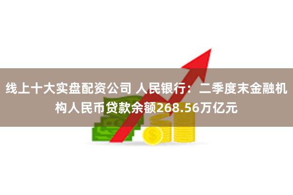 线上十大实盘配资公司 人民银行：二季度末金融机构人民币贷款余额268.56万亿元
