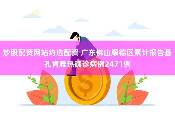炒股配资网站约选配资 广东佛山顺德区累计报告基孔肯雅热确诊病例2471例