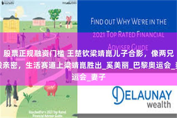 股票正规融资门槛 王楚钦梁靖崑儿子合影，像两兄弟般亲密，生活赛道上梁靖崑胜出_奚美丽_巴黎奥运会_妻子