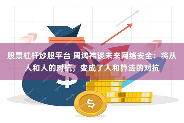 股票杠杆炒股平台 周鸿祎谈未来网络安全：将从人和人的对抗，变成了人和算法的对抗