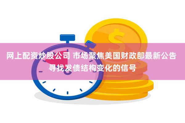 网上配资炒股公司 市场聚焦美国财政部最新公告 寻找发债结构变化的信号