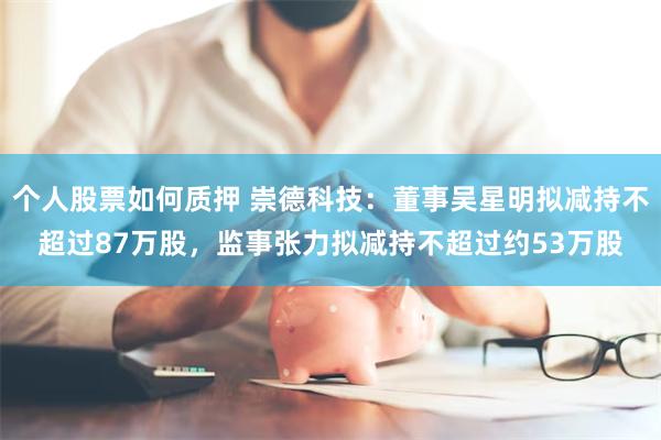 个人股票如何质押 崇德科技：董事吴星明拟减持不超过87万股，监事张力拟减持不超过约53万股