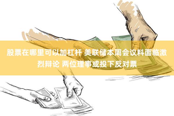 股票在哪里可以加杠杆 美联储本周会议料面临激烈辩论 两位理事或投下反对票