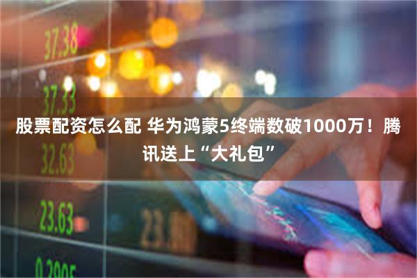 股票配资怎么配 华为鸿蒙5终端数破1000万！腾讯送上“大礼包”