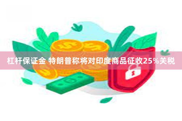 杠杆保证金 特朗普称将对印度商品征收25%关税