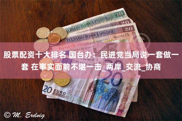 股票配资十大排名 国台办：民进党当局说一套做一套 在事实面前不堪一击_两岸_交流_协商