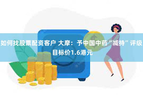 如何找股票配资客户 大摩：予中国中药“减持”评级 目标价1.6港元