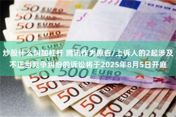 炒股什么叫加杠杆 腾讯作为原告/上诉人的2起涉及不正当竞争纠纷的诉讼将于2025年8月5日开庭