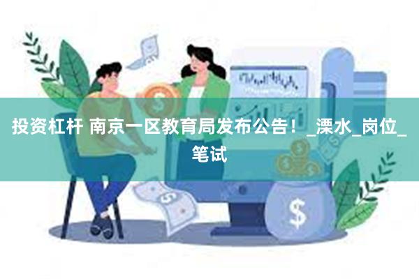 投资杠杆 南京一区教育局发布公告！_溧水_岗位_笔试