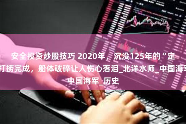 安全投资炒股技巧 2020年，沉没125年的“定远号”打捞完成，船体破碎让人伤心落泪_北洋水师_中国海军_历史