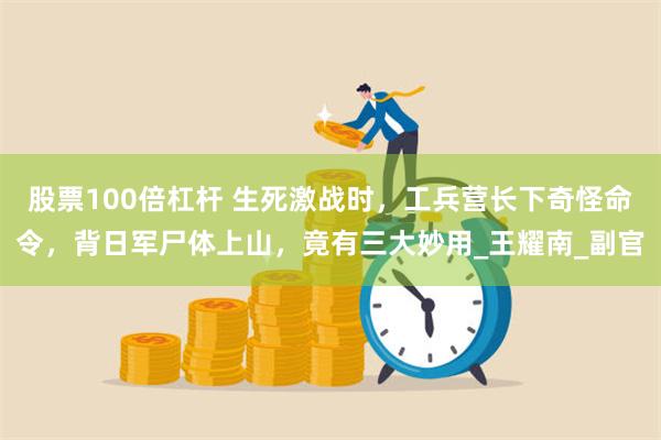 股票100倍杠杆 生死激战时，工兵营长下奇怪命令，背日军尸体上山，竟有三大妙用_王耀南_副官