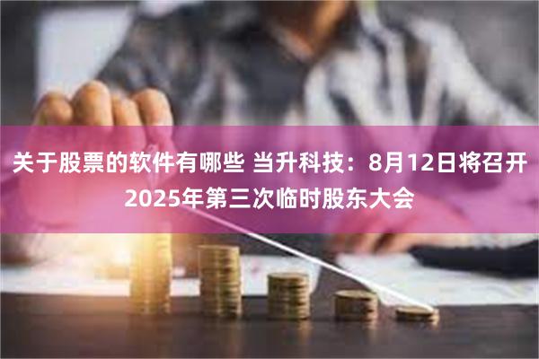 关于股票的软件有哪些 当升科技：8月12日将召开2025年第三次临时股东大会