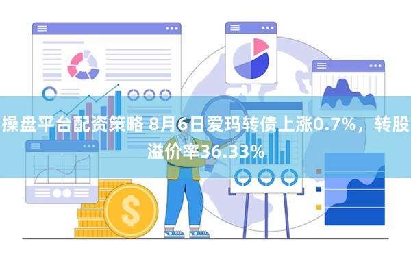 操盘平台配资策略 8月6日爱玛转债上涨0.7%，转股溢价率36.33%