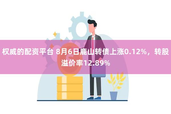 权威的配资平台 8月6日鹿山转债上涨0.12%，转股溢价率12.89%