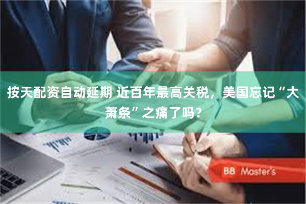 按天配资自动延期 近百年最高关税，美国忘记“大萧条”之痛了吗？