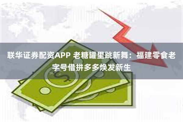 联华证券配资APP 老糖罐里跳新舞：福建零食老字号借拼多多焕发新生