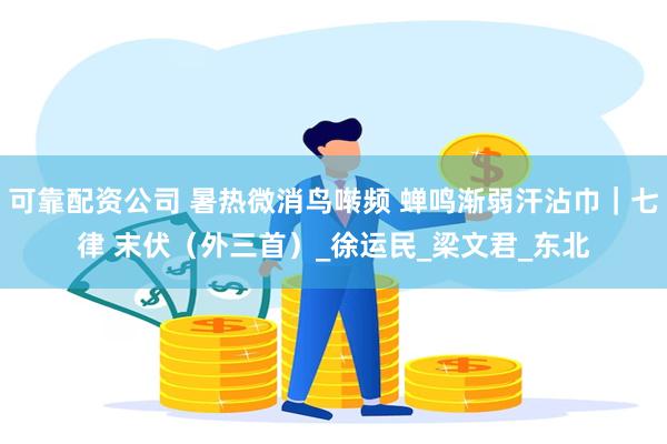 可靠配资公司 暑热微消鸟啭频 蝉鸣渐弱汗沾巾｜七律 末伏（外三首）_徐运民_梁文君_东北