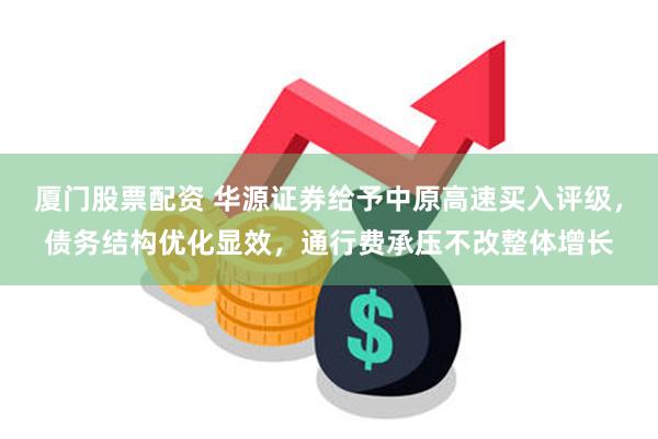 厦门股票配资 华源证券给予中原高速买入评级，债务结构优化显效，通行费承压不改整体增长