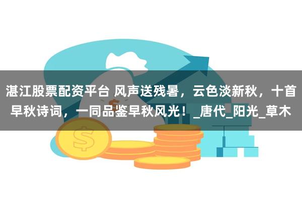 湛江股票配资平台 风声送残暑，云色淡新秋，十首早秋诗词，一同品鉴早秋风光！_唐代_阳光_草木