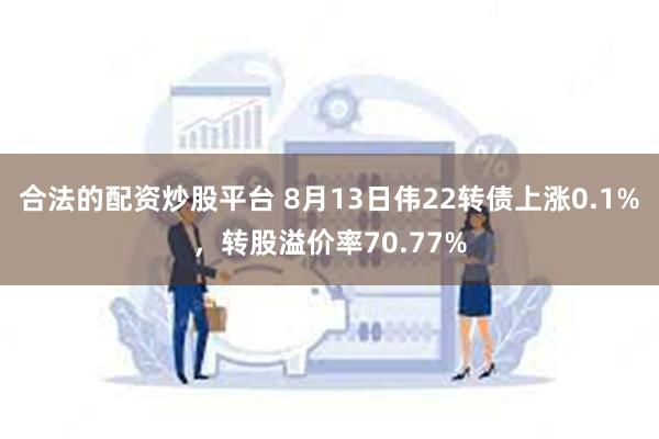 合法的配资炒股平台 8月13日伟22转债上涨0.1%，转股溢价率70.77%