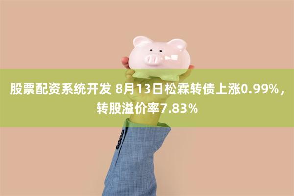 股票配资系统开发 8月13日松霖转债上涨0.99%，转股溢价率7.83%