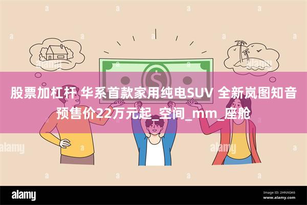 股票加杠杆 华系首款家用纯电SUV 全新岚图知音预售价22万元起_空间_mm_座舱
