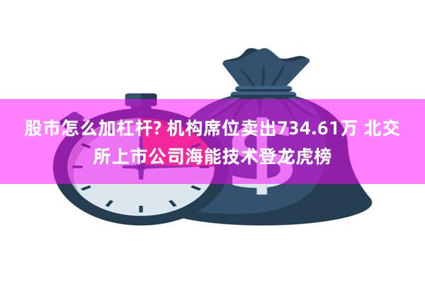 股市怎么加杠杆? 机构席位卖出734.61万 北交所上市公司海能技术登龙虎榜