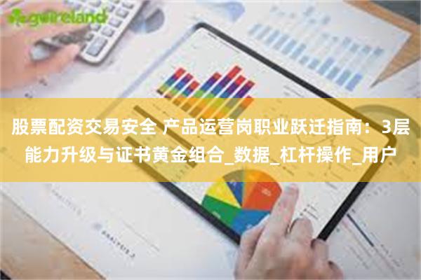 股票配资交易安全 产品运营岗职业跃迁指南：3层能力升级与证书黄金组合_数据_杠杆操作_用户