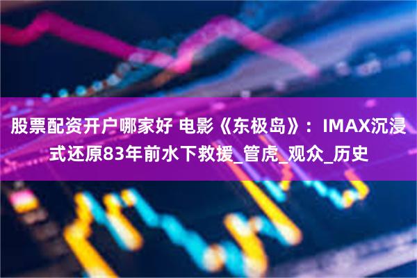 股票配资开户哪家好 电影《东极岛》：IMAX沉浸式还原83年前水下救援_管虎_观众_历史