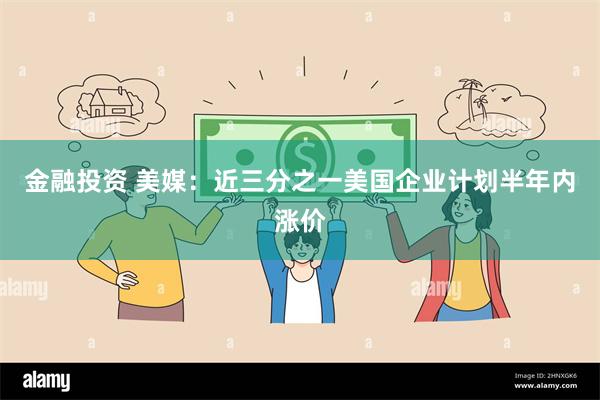 金融投资 美媒：近三分之一美国企业计划半年内涨价