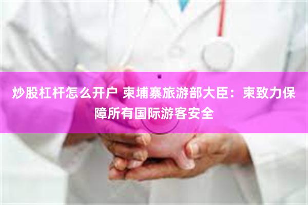 炒股杠杆怎么开户 柬埔寨旅游部大臣：柬致力保障所有国际游客安全