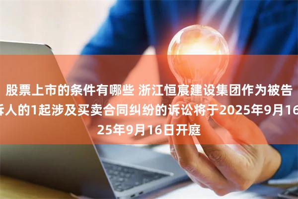 股票上市的条件有哪些 浙江恒宸建设集团作为被告/被上诉人的1起涉及买卖合同纠纷的诉讼将于2025年9月16日开庭