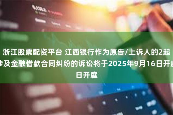 浙江股票配资平台 江西银行作为原告/上诉人的2起涉及金融借款合同纠纷的诉讼将于2025年9月16日开庭