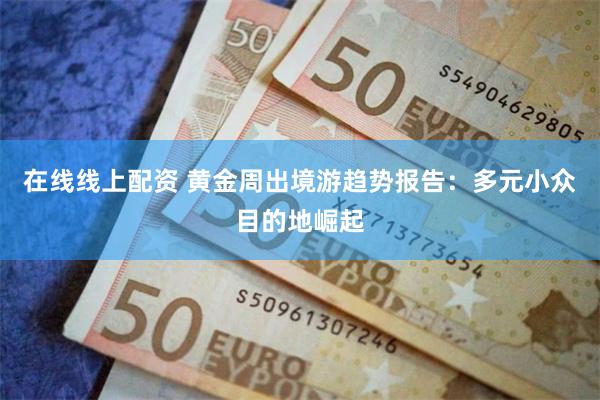 在线线上配资 黄金周出境游趋势报告：多元小众目的地崛起