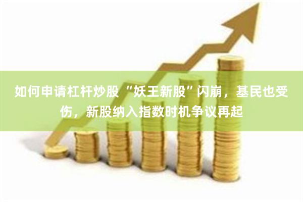 如何申请杠杆炒股 “妖王新股”闪崩，基民也受伤，新股纳入指数时机争议再起