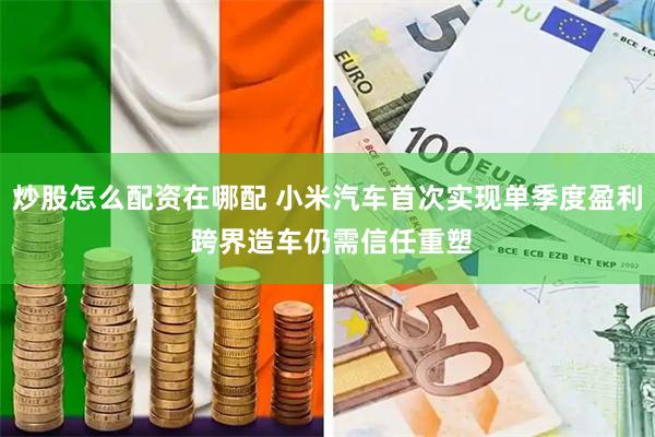 炒股怎么配资在哪配 小米汽车首次实现单季度盈利 跨界造车仍需信任重塑