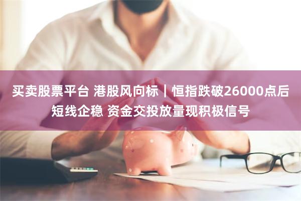 买卖股票平台 港股风向标|恒指跌破26000点后短线企稳 资金交投放量现积极信号