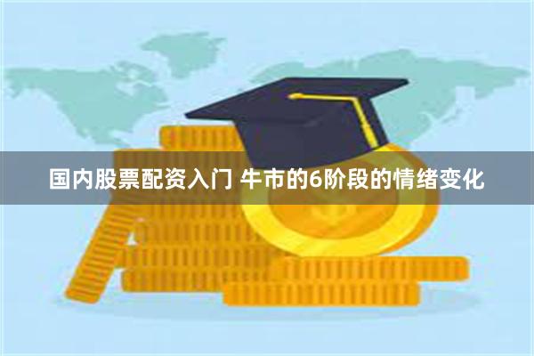 国内股票配资入门 牛市的6阶段的情绪变化