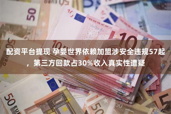 配资平台提现 孕婴世界依赖加盟涉安全违规57起,第三方回款占30%收入真实性遭疑