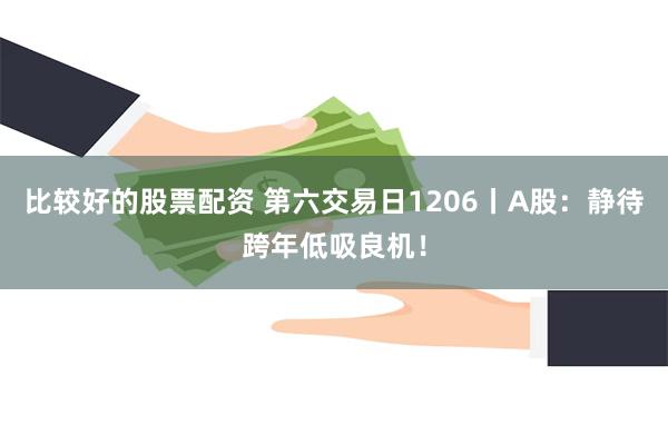 比较好的股票配资 第六交易日1206丨A股：静待跨年低吸良机！