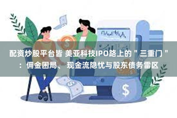 配资炒股平台皆 美亚科技IPO路上的＂三重门＂：佣金困局、 现金流隐忧与股东债务雷区