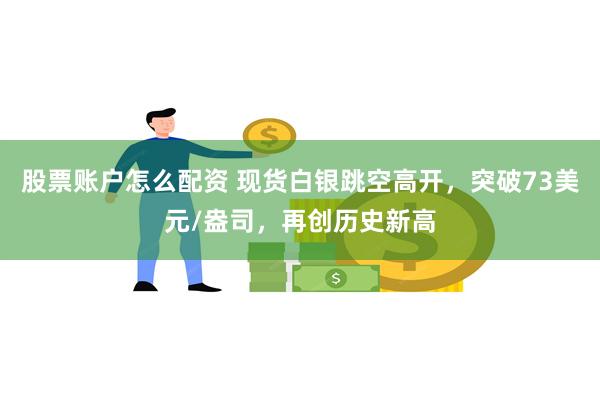 股票账户怎么配资 现货白银跳空高开，突破73美元/盎司，再创历史新高