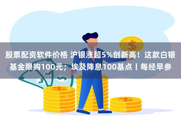 股票配资软件价格 沪银涨超5%创新高！这款白银基金限购100元；埃及降息100基点丨每经早参