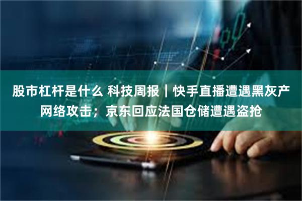 股市杠杆是什么 科技周报|快手直播遭遇黑灰产网络攻击;京东回应法国仓储遭遇盗抢