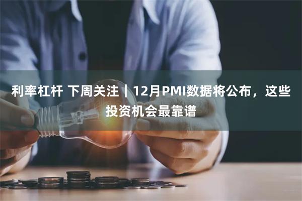 利率杠杆 下周关注|12月PMI数据将公布,这些投资机会最靠谱